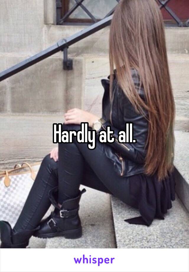 Hardly at all. 