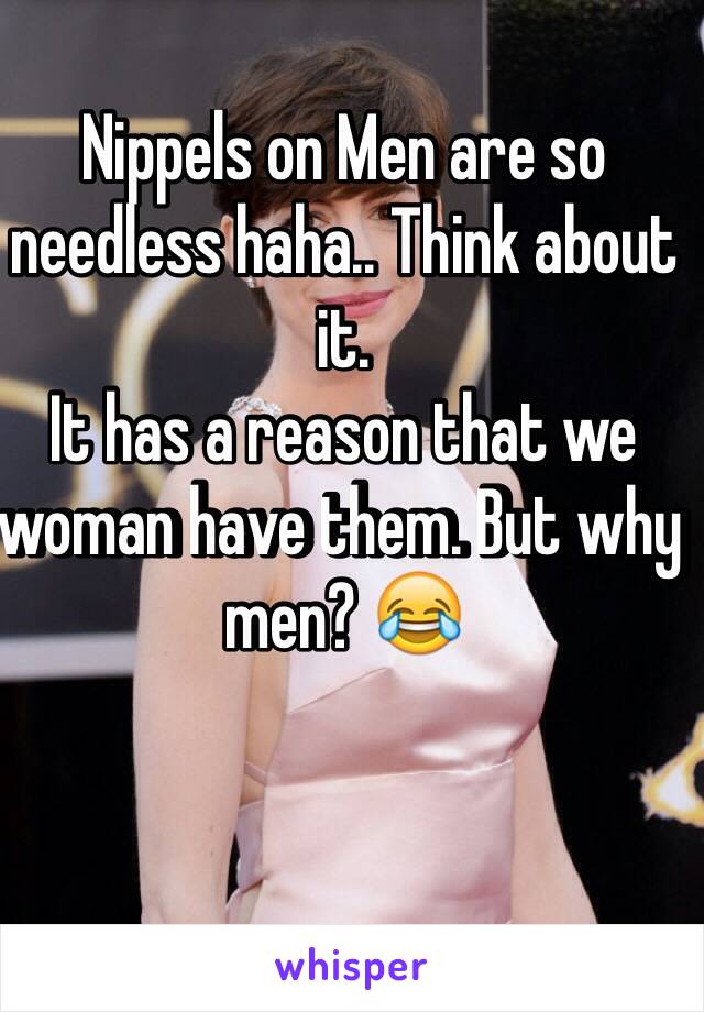 Nippels on Men are so needless haha.. Think about it.  
It has a reason that we woman have them. But why men? 😂
