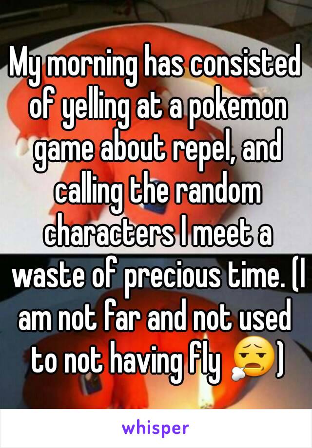 My morning has consisted of yelling at a pokemon game about repel, and calling the random characters I meet a waste of precious time. (I am not far and not used  to not having fly 😧)