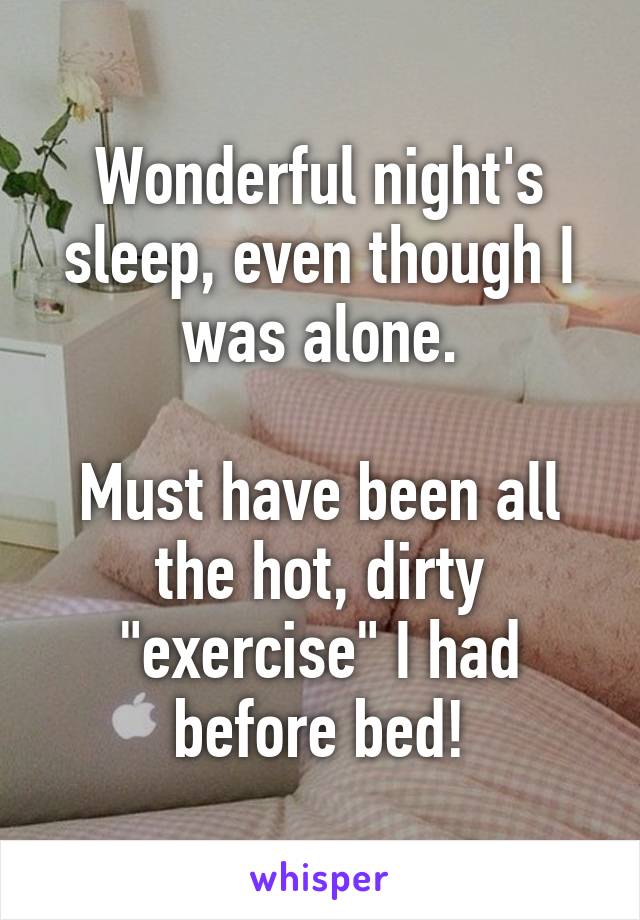 Wonderful night's sleep, even though I was alone.

Must have been all the hot, dirty "exercise" I had before bed!