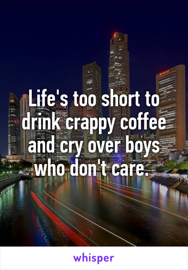 Life's too short to drink crappy coffee and cry over boys who don't care. 