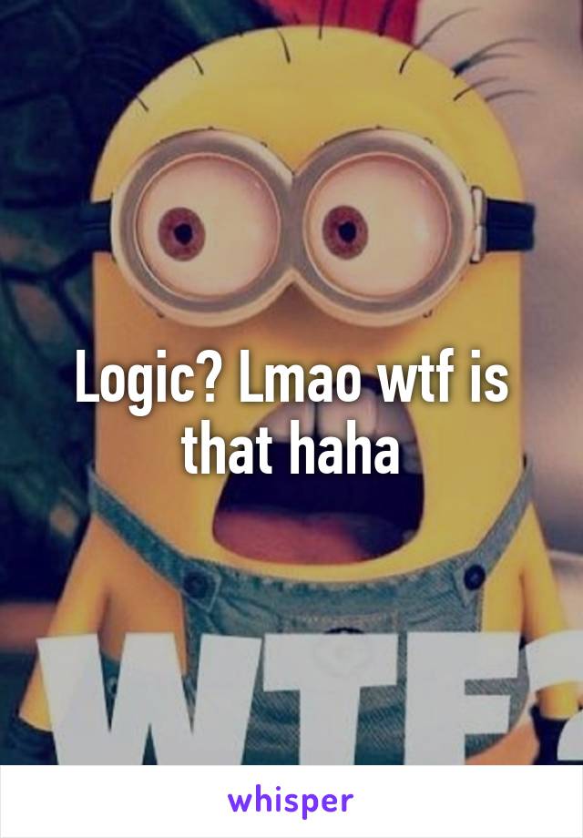 Logic? Lmao wtf is that haha