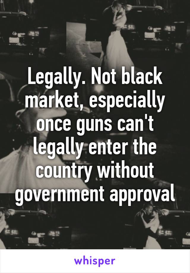 Legally. Not black market, especially once guns can't legally enter the country without government approval