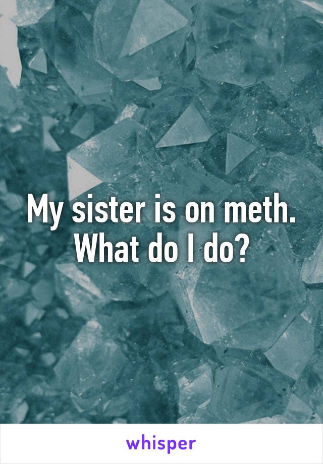 My sister is on meth. What do I do?