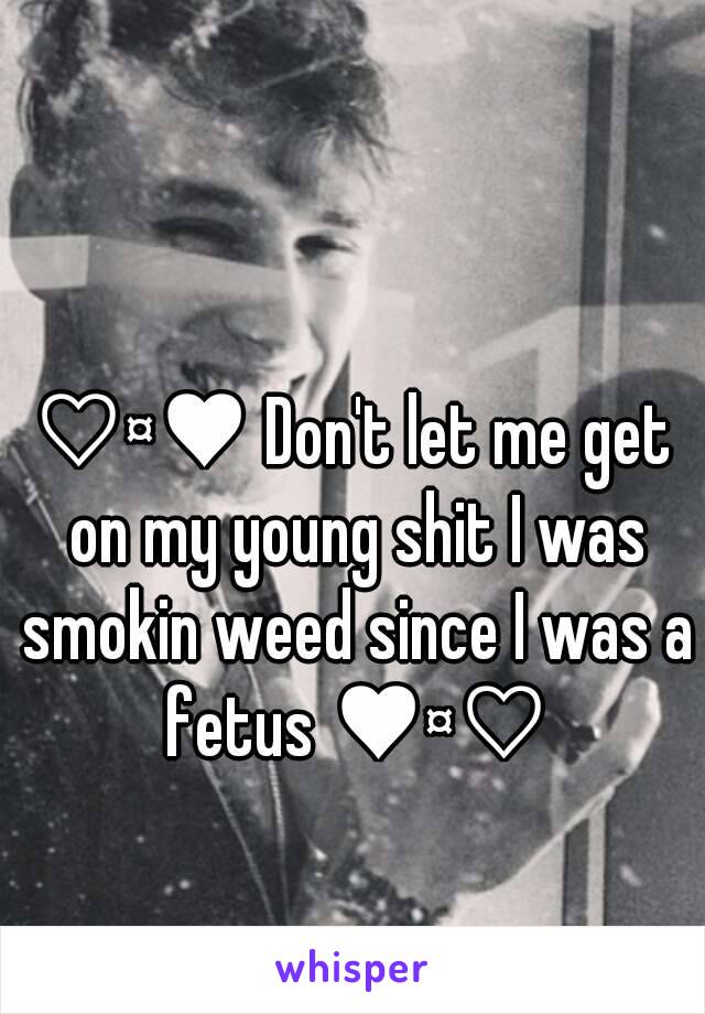 ♡¤♥ Don't let me get on my young shit I was smokin weed since I was a fetus ♥¤♡