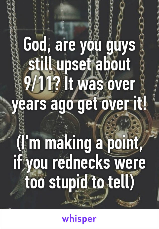 God, are you guys still upset about 9/11? It was over years ago get over it!

(I'm making a point, if you rednecks were too stupid to tell)