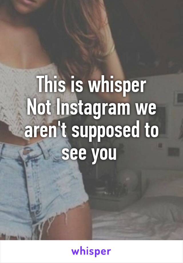 This is whisper
Not Instagram we aren't supposed to see you 
 