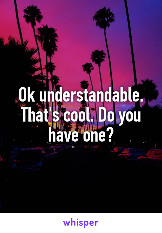 Ok understandable. That's cool. Do you have one?