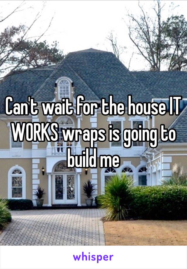 Can't wait for the house IT WORKS wraps is going to build me 