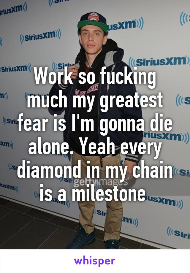 Work so fucking much my greatest fear is I'm gonna die alone. Yeah every diamond in my chain is a milestone 