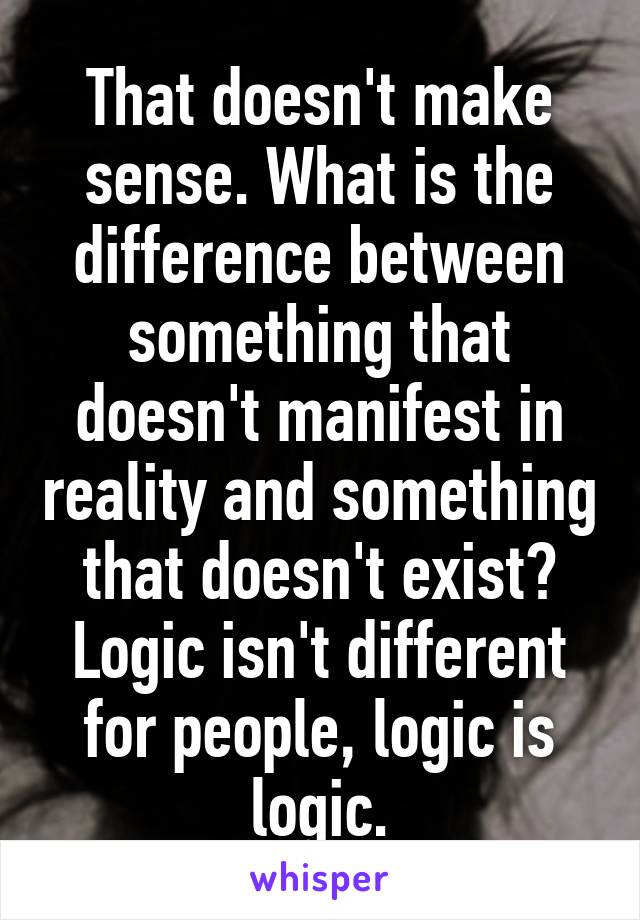 That doesn't make sense. What is the difference between something that doesn't manifest in reality and something that doesn't exist? Logic isn't different for people, logic is logic.