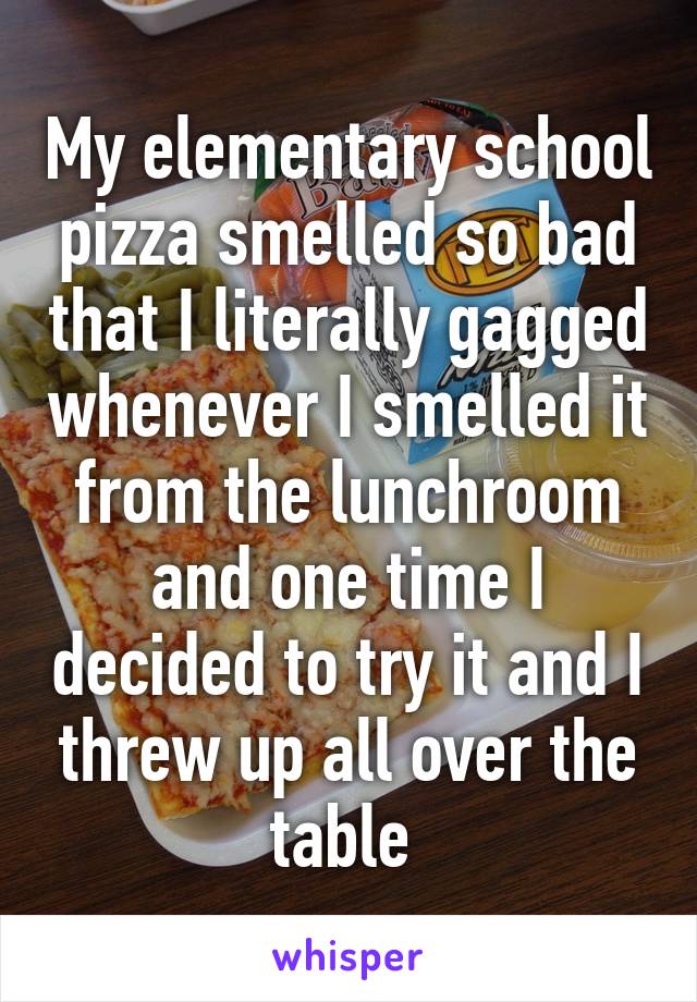 My elementary school pizza smelled so bad that I literally gagged whenever I smelled it from the lunchroom and one time I decided to try it and I threw up all over the table 