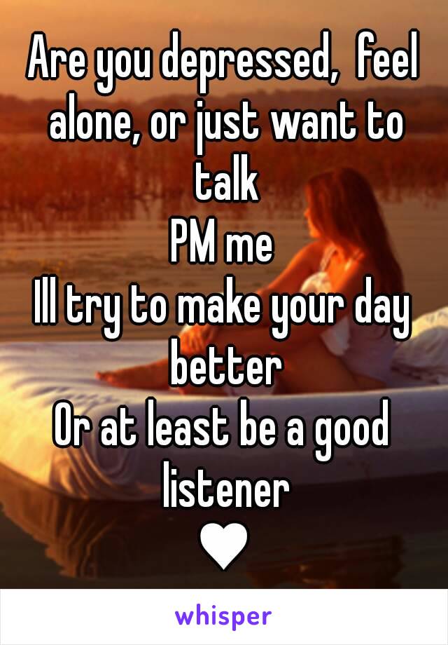 Are you depressed,  feel alone, or just want to talk
PM me
Ill try to make your day better
Or at least be a good listener
♥