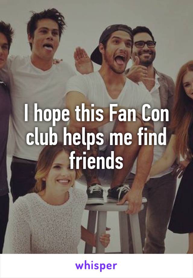 I hope this Fan Con club helps me find friends