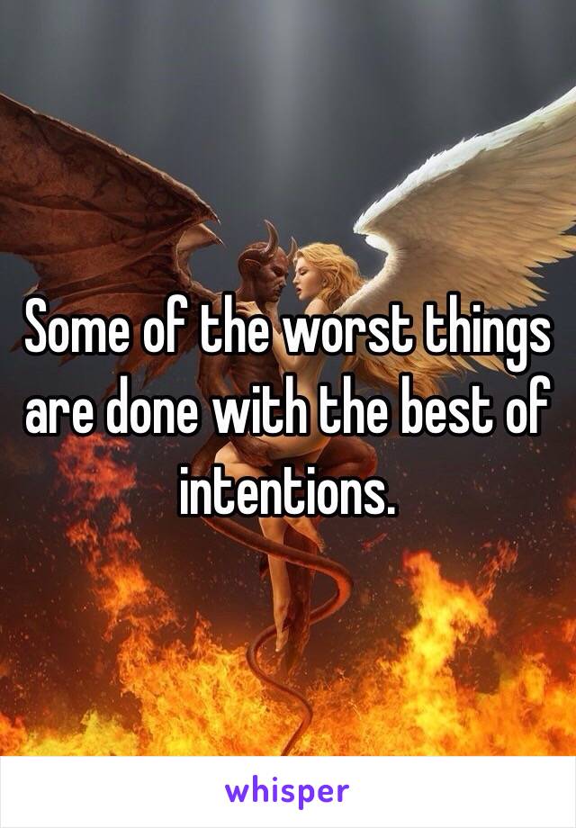 Some of the worst things are done with the best of intentions. 