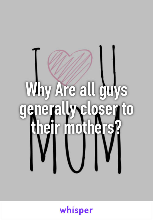 Why Are all guys generally closer to their mothers?