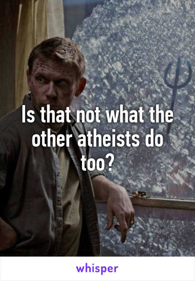 Is that not what the other atheists do too?