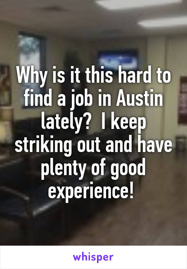 Why is it this hard to find a job in Austin lately?  I keep striking out and have plenty of good experience! 