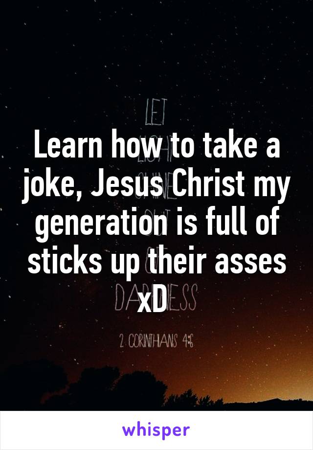 Learn how to take a joke, Jesus Christ my generation is full of sticks up their asses xD 