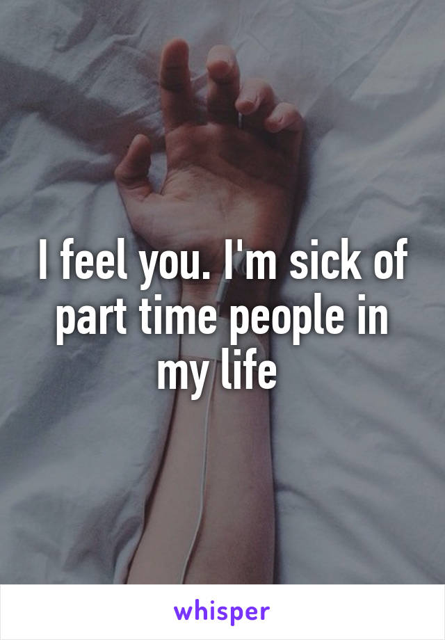 I feel you. I'm sick of part time people in my life 