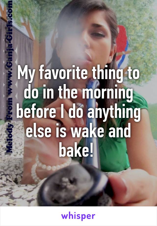 My favorite thing to do in the morning before I do anything else is wake and bake! 