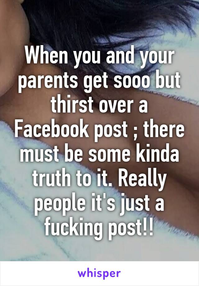 When you and your parents get sooo but thirst over a Facebook post ; there must be some kinda truth to it. Really people it's just a fucking post!!