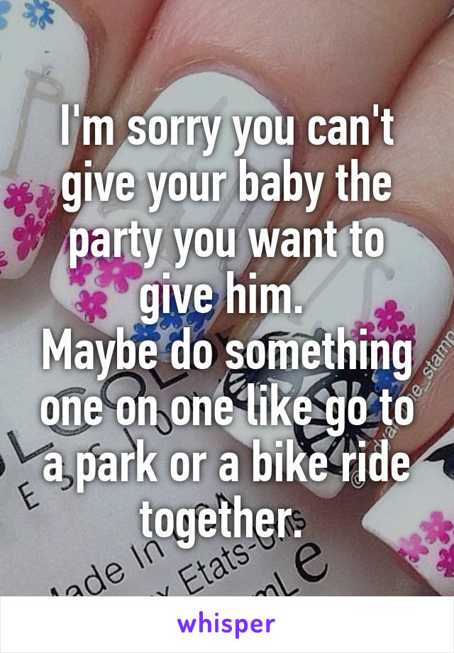 I'm sorry you can't give your baby the party you want to give him. 
Maybe do something one on one like go to a park or a bike ride together. 