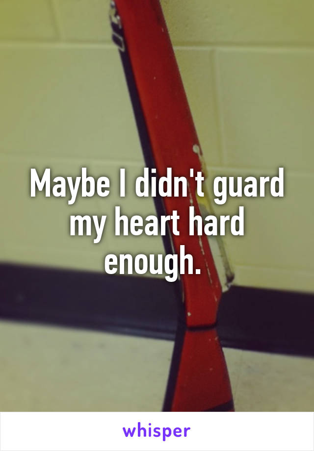 Maybe I didn't guard my heart hard enough. 