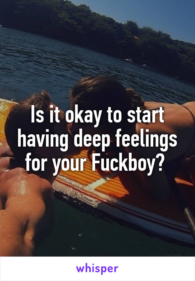 Is it okay to start having deep feelings for your Fuckboy? 