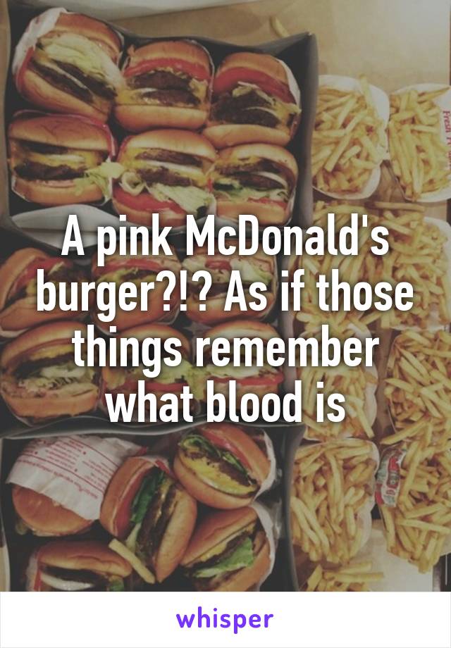 A pink McDonald's burger?!? As if those things remember what blood is