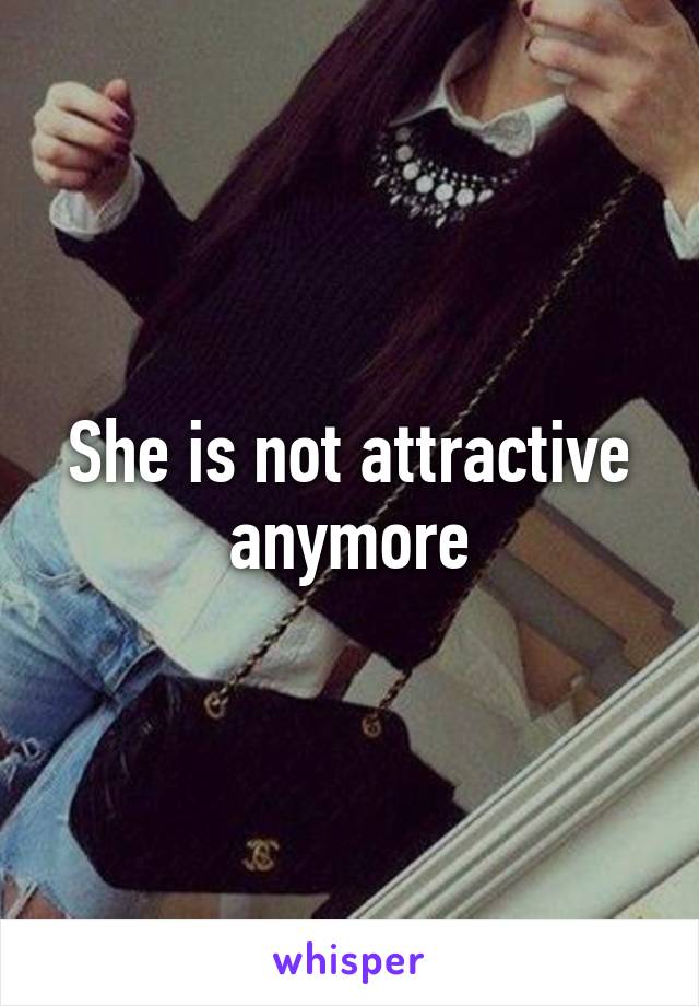 She is not attractive anymore