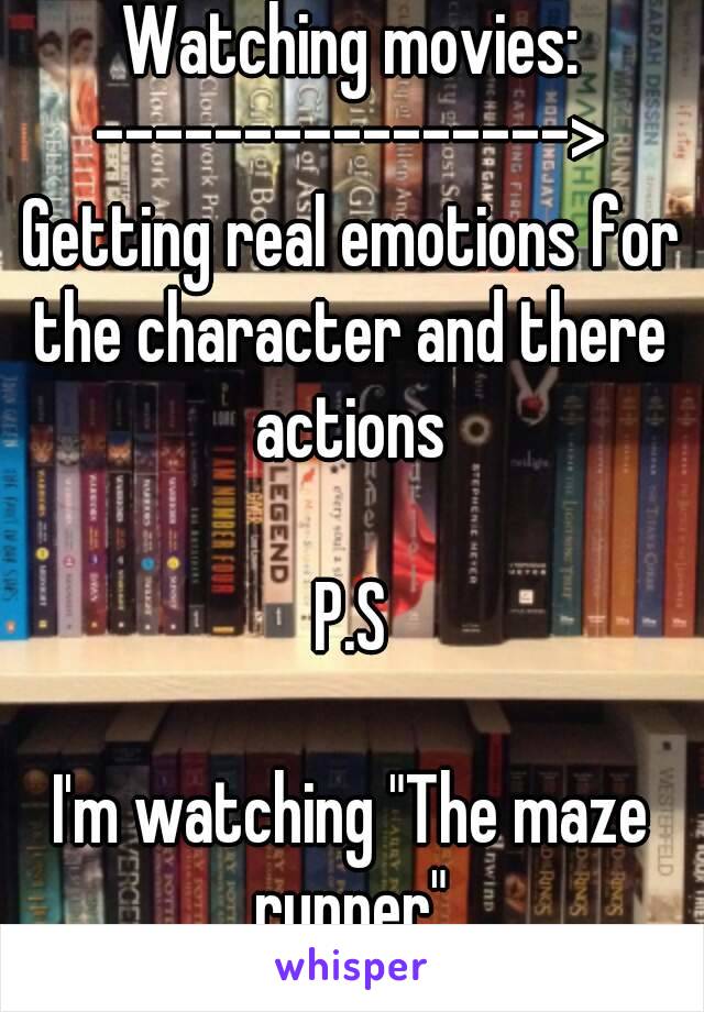 Watching movies:
––––––––––––––––>
Getting real emotions for the character and there actions

P.S

I'm watching "The maze runner"