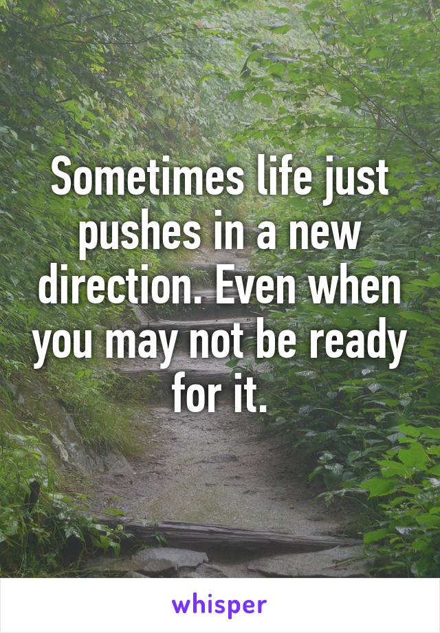 Sometimes life just pushes in a new direction. Even when you may not be ready for it.
