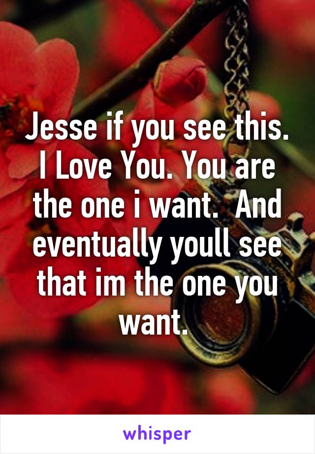 Jesse if you see this.
I Love You. You are the one i want.  And eventually youll see that im the one you want. 