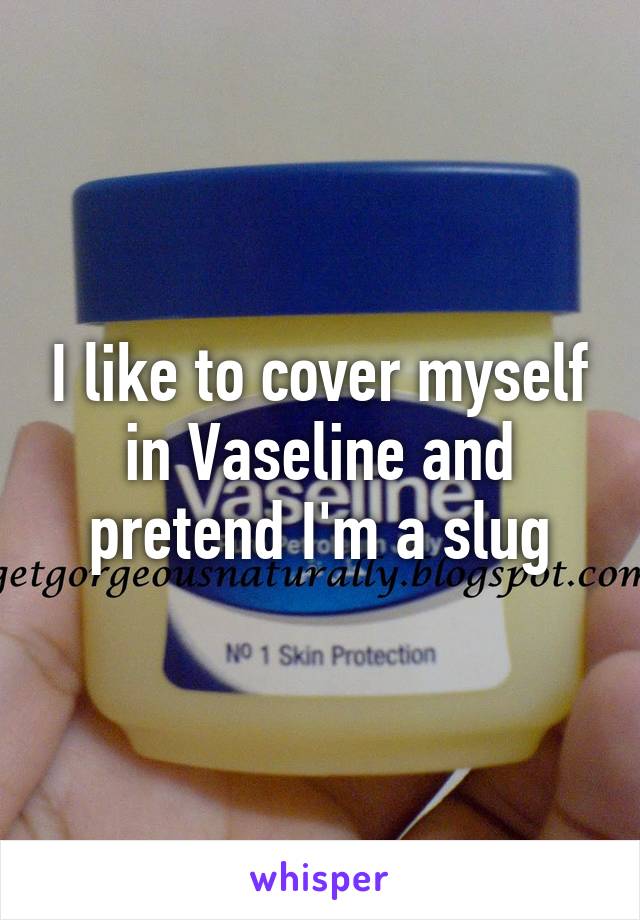 I like to cover myself in Vaseline and pretend I'm a slug