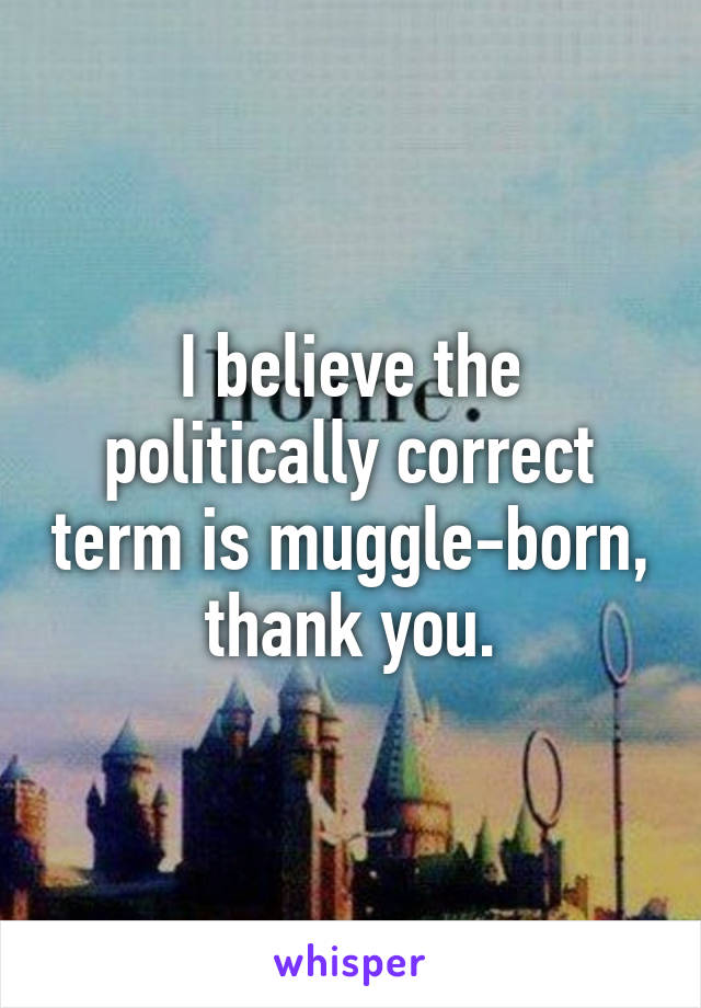 I believe the politically correct term is muggle-born, thank you.