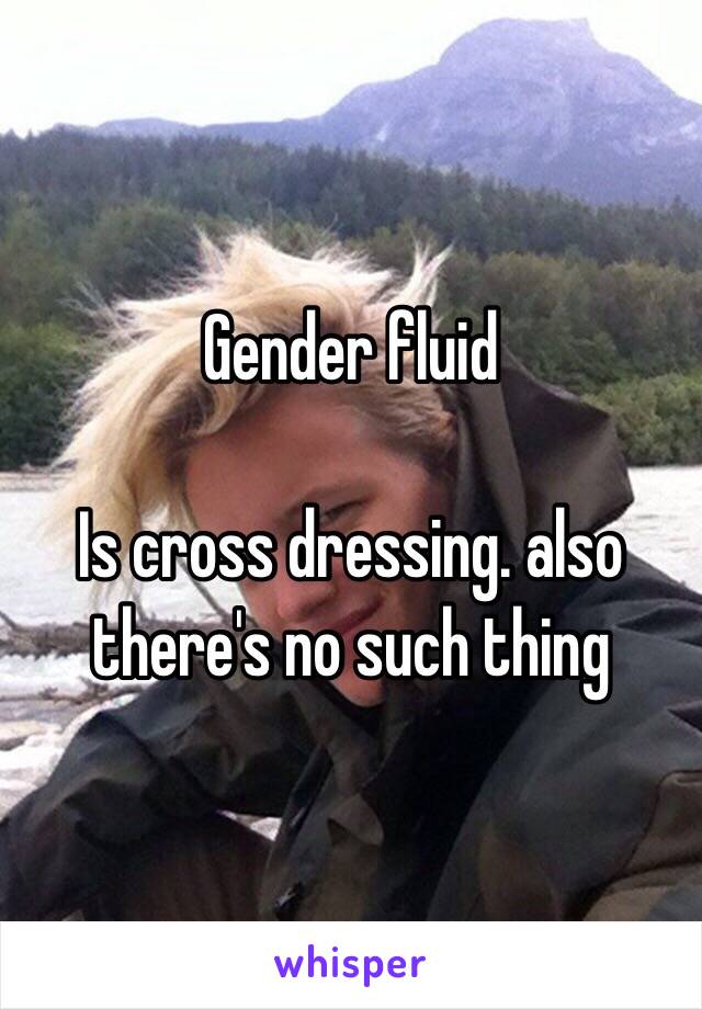 Gender fluid 

Is cross dressing. also there's no such thing 