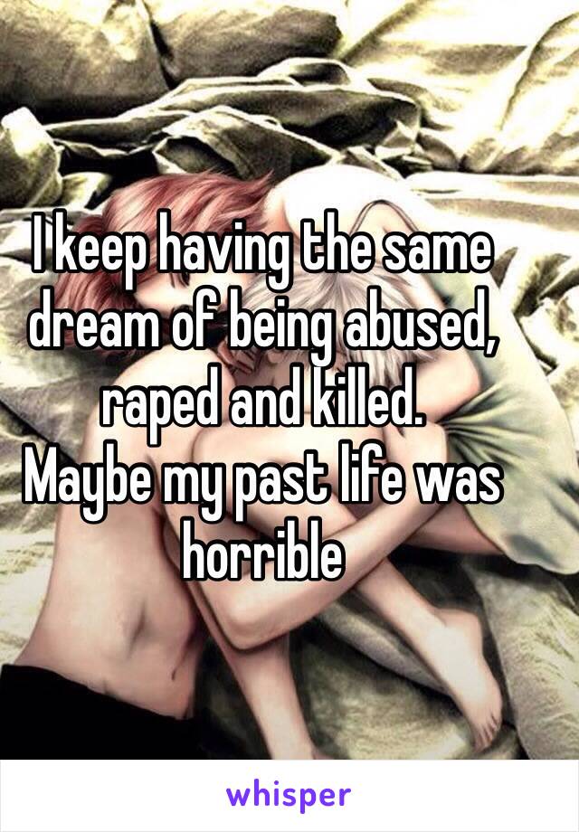 I keep having the same dream of being abused, raped and killed.
Maybe my past life was horrible