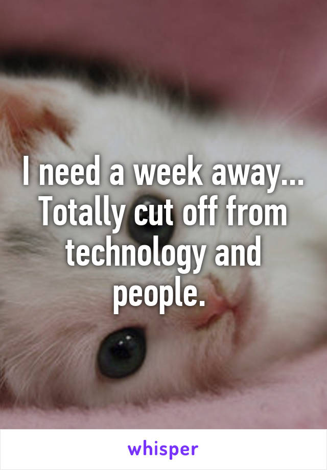 I need a week away... Totally cut off from technology and people. 