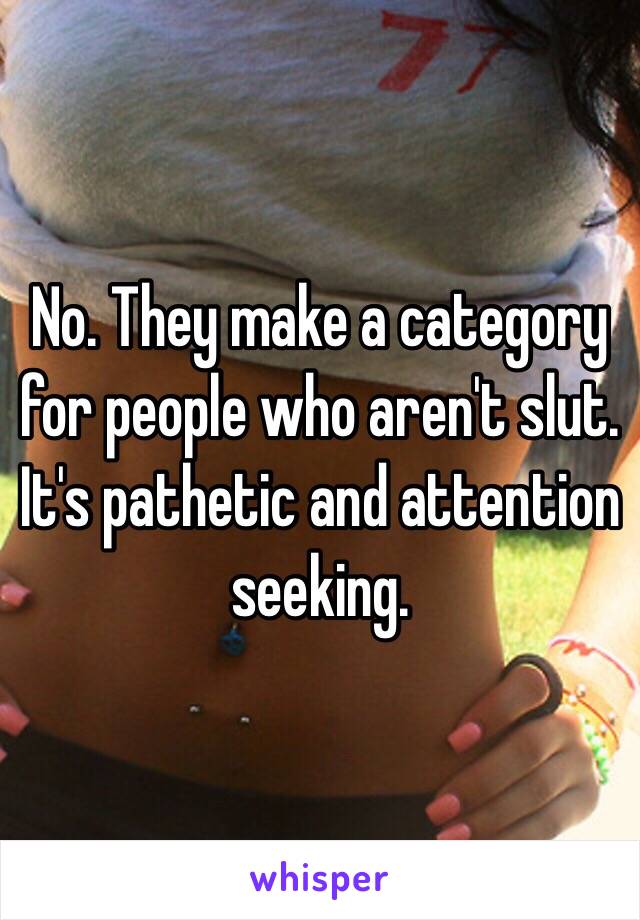 No. They make a category for people who aren't slut. It's pathetic and attention seeking. 