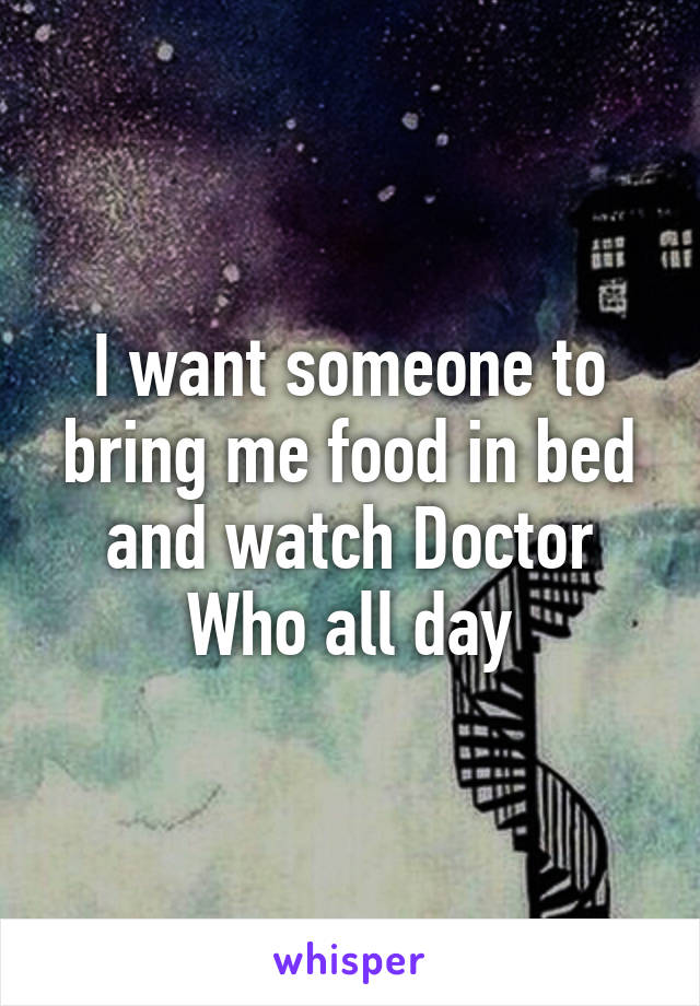 I want someone to bring me food in bed and watch Doctor Who all day