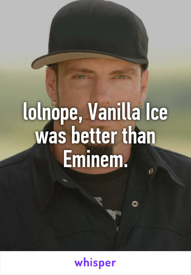 lolnope, Vanilla Ice was better than Eminem.