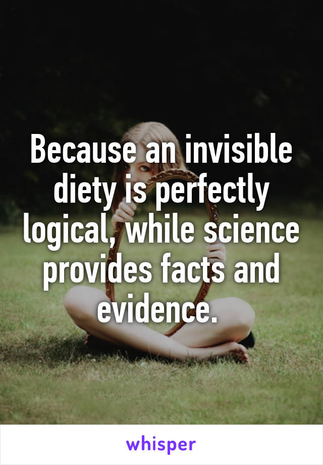 Because an invisible diety is perfectly logical, while science provides facts and evidence. 