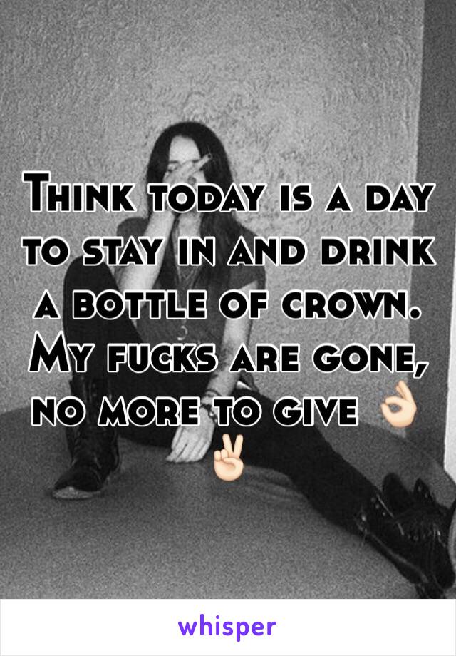 Think today is a day to stay in and drink a bottle of crown. My fucks are gone, no more to give 👌🏻✌🏻