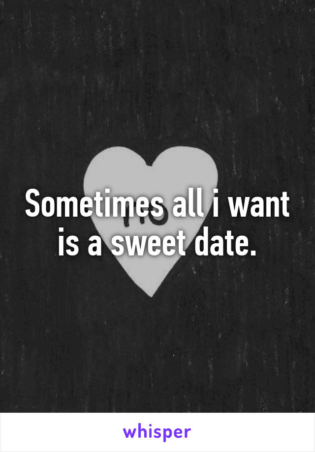 Sometimes all i want is a sweet date.