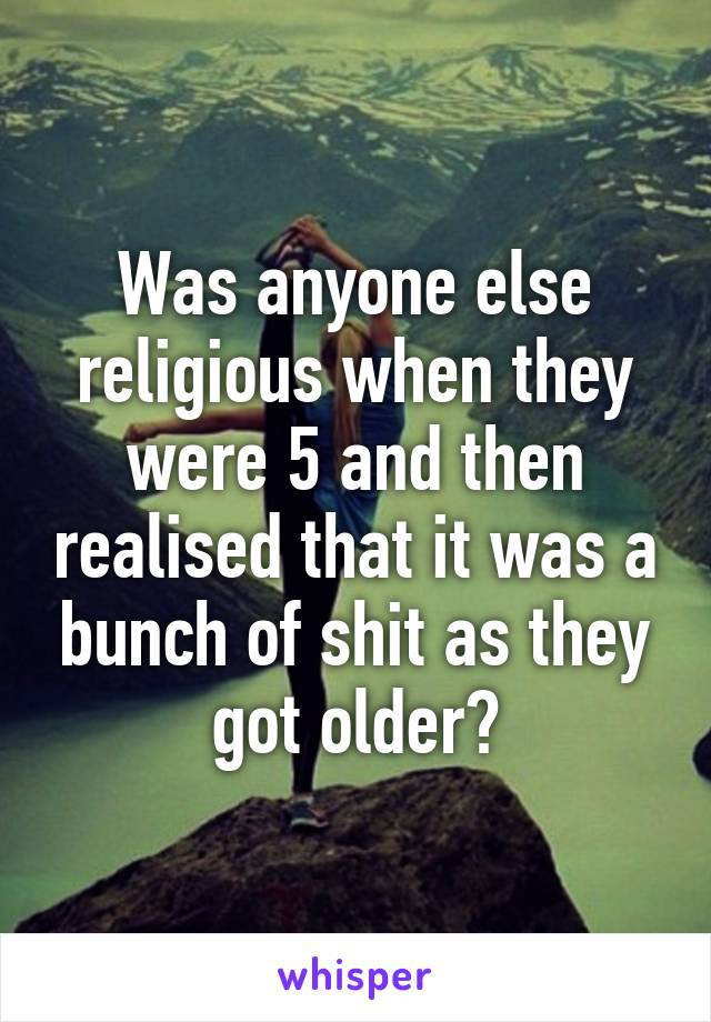 Was anyone else religious when they were 5 and then realised that it was a bunch of shit as they got older?