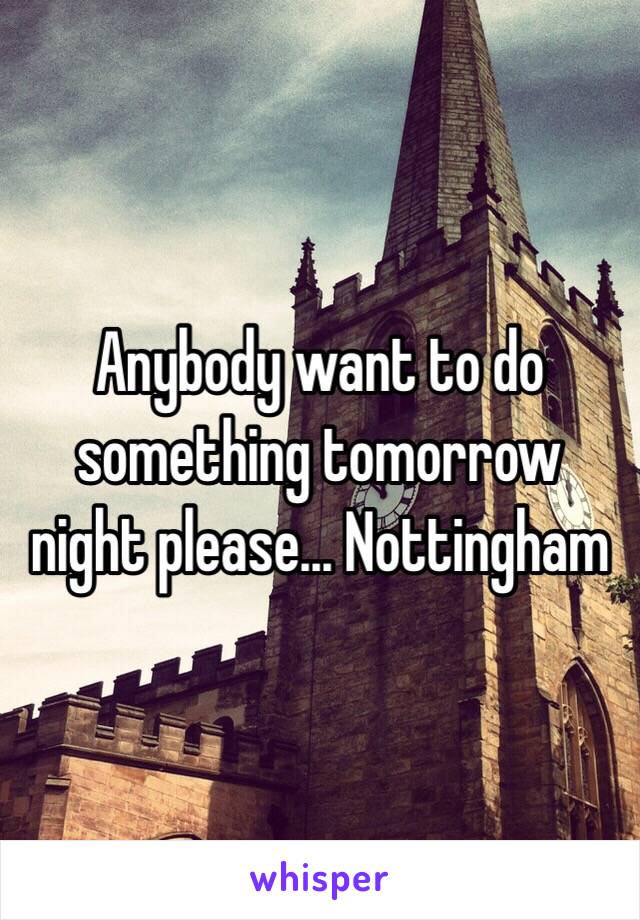 Anybody want to do something tomorrow night please... Nottingham 