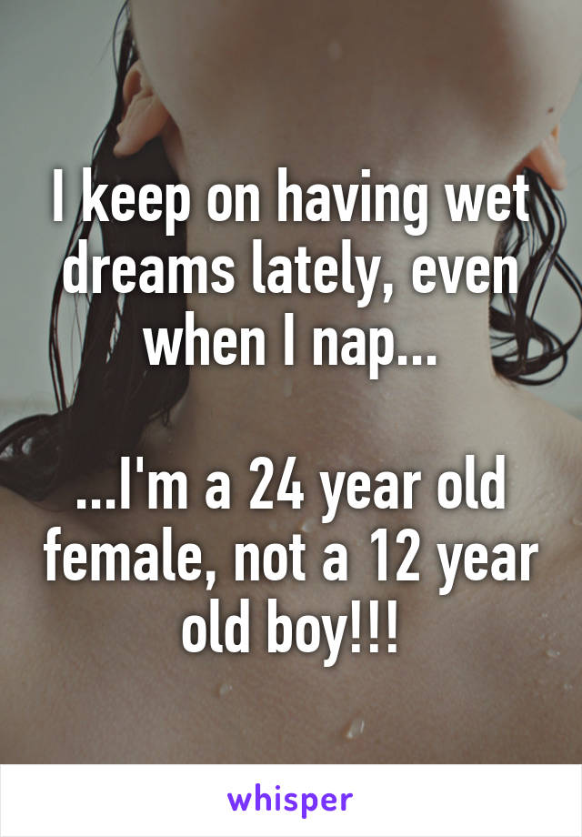 I keep on having wet dreams lately, even when I nap...

...I'm a 24 year old female, not a 12 year old boy!!!