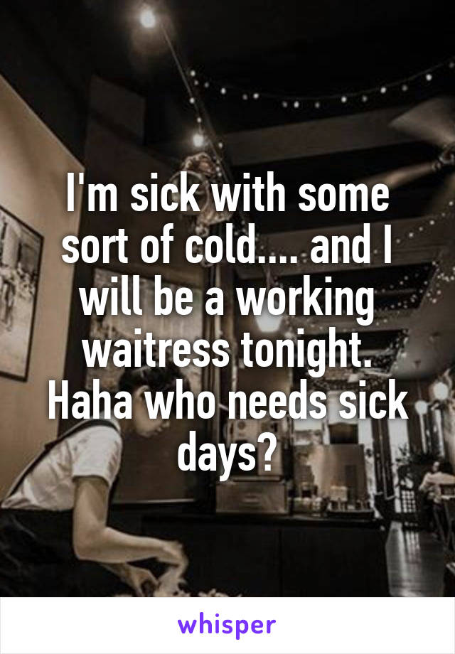 I'm sick with some sort of cold.... and I will be a working waitress tonight.
Haha who needs sick days?