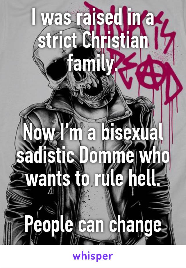 I was raised in a strict Christian family.


Now I'm a bisexual sadistic Domme who wants to rule hell.

People can change
